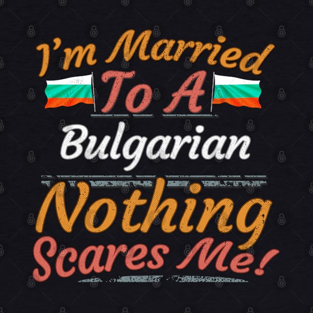 I'm Married To A Bulgarian Nothing Scares Me - Gift for Bulgarian From Bulgaria Europe,Eastern Europe,EU, by Country Flags